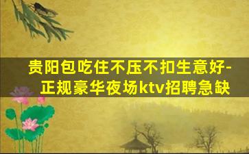 贵阳包吃住不压不扣生意好-正规豪华夜场ktv招聘急缺